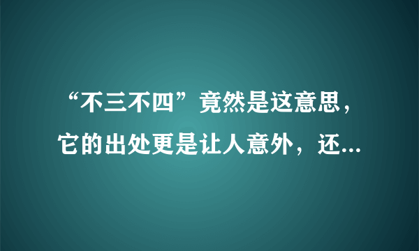 “不三不四”竟然是这意思，它的出处更是让人意外，还有这些成语