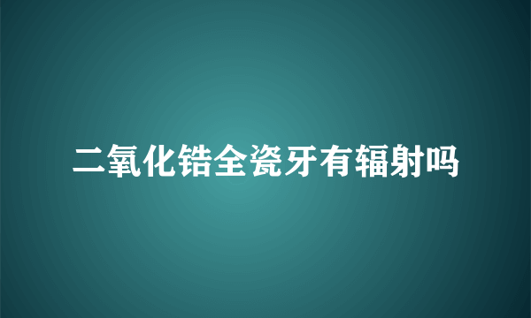 二氧化锆全瓷牙有辐射吗