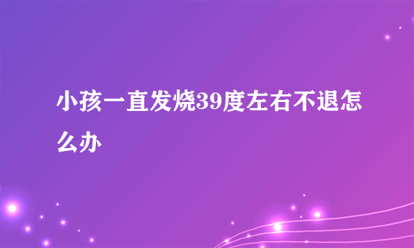 小孩一直发烧39度左右不退怎么办