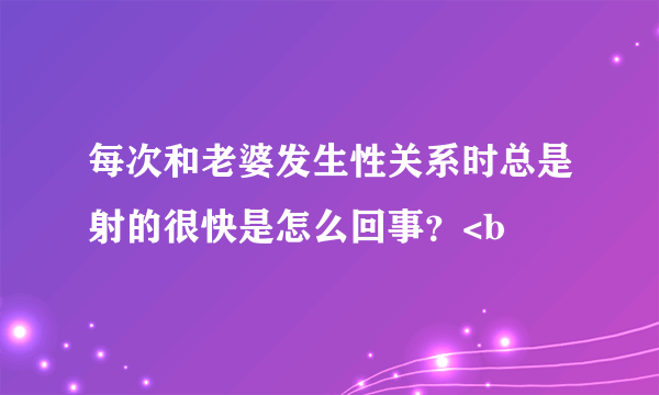 每次和老婆发生性关系时总是射的很快是怎么回事？<b