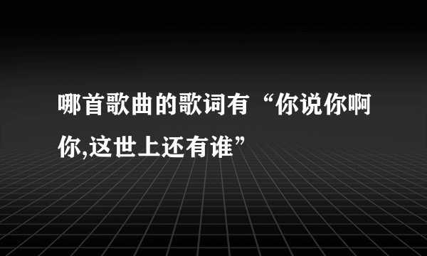 哪首歌曲的歌词有“你说你啊你,这世上还有谁”