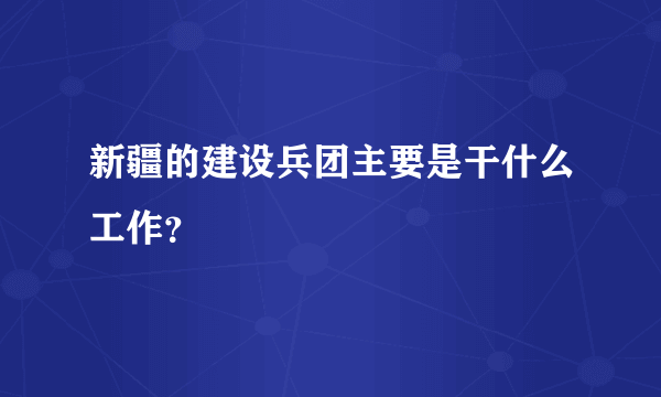 新疆的建设兵团主要是干什么工作？