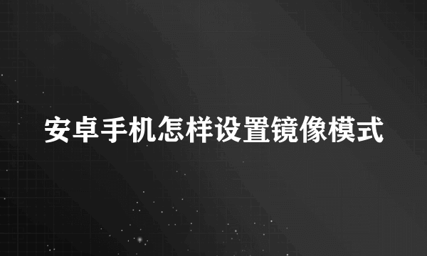 安卓手机怎样设置镜像模式