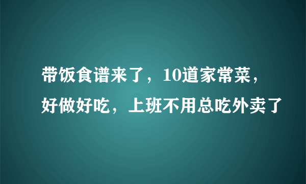 带饭食谱来了，10道家常菜，好做好吃，上班不用总吃外卖了