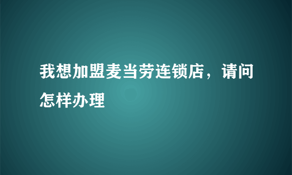 我想加盟麦当劳连锁店，请问怎样办理