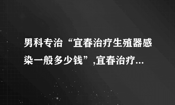 男科专治“宜春治疗生殖器感染一般多少钱”,宜春治疗生殖器感染男性医院[综合排名前十]