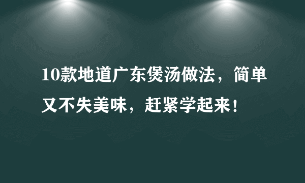 10款地道广东煲汤做法，简单又不失美味，赶紧学起来！