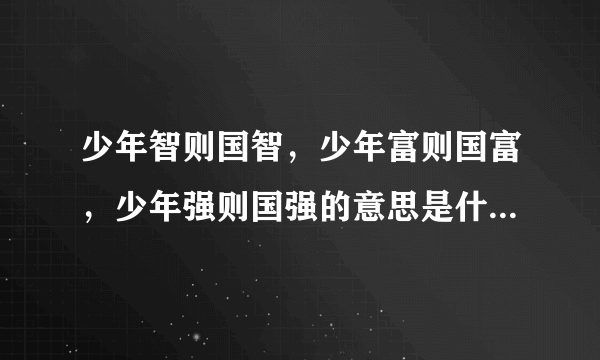 少年智则国智，少年富则国富，少年强则国强的意思是什么???