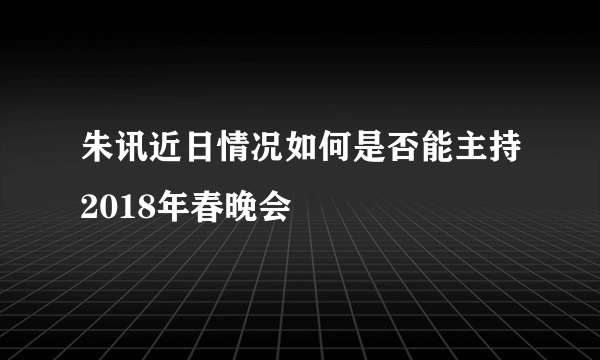 朱讯近日情况如何是否能主持2018年春晚会