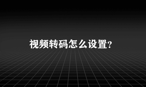 视频转码怎么设置？