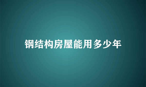 钢结构房屋能用多少年