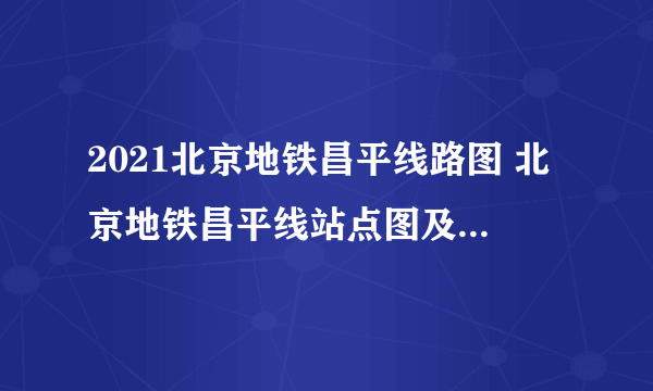 2021北京地铁昌平线路图 北京地铁昌平线站点图及运营时间表