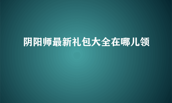 阴阳师最新礼包大全在哪儿领