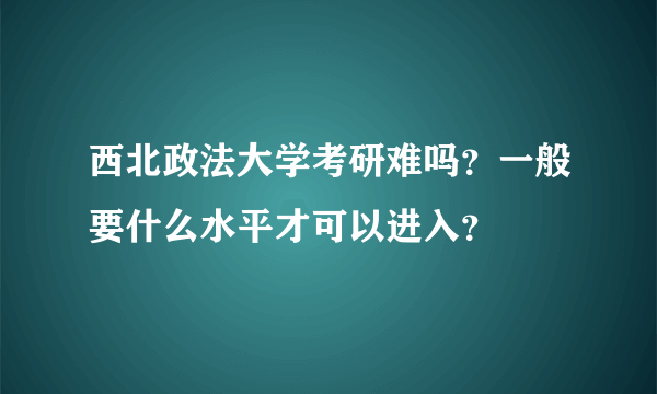 西北政法大学考研难吗？一般要什么水平才可以进入？