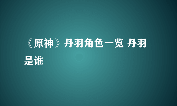 《原神》丹羽角色一览 丹羽是谁