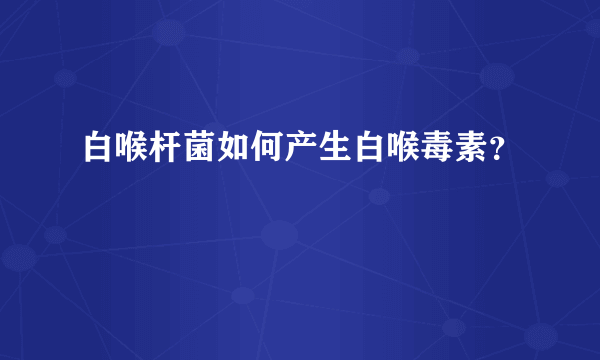 白喉杆菌如何产生白喉毒素？