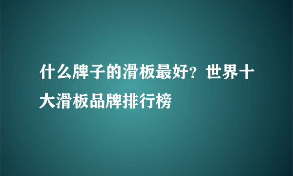 什么牌子的滑板最好？世界十大滑板品牌排行榜