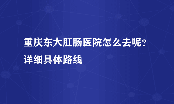 重庆东大肛肠医院怎么去呢？详细具体路线