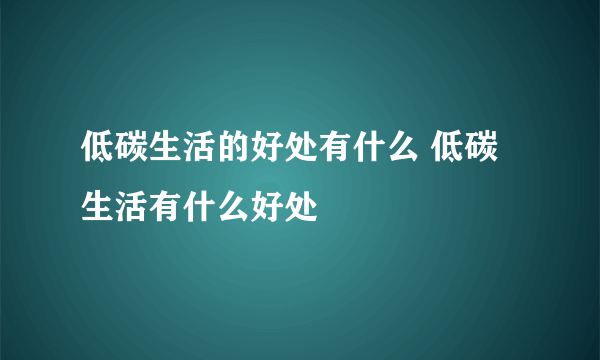 低碳生活的好处有什么 低碳生活有什么好处