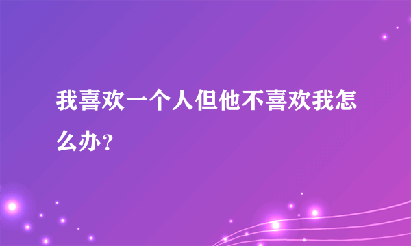 我喜欢一个人但他不喜欢我怎么办？