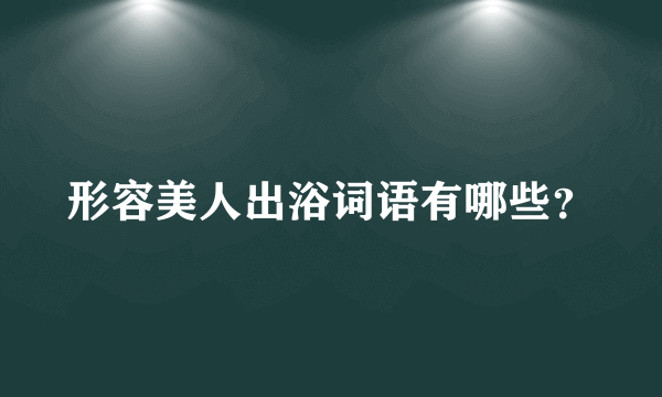 形容美人出浴词语有哪些？