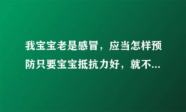 我宝宝老是感冒，应当怎样预防只要宝宝抵抗力好，就不容易生病的