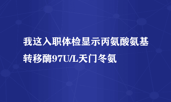 我这入职体检显示丙氨酸氨基转移酶97U/L天门冬氨