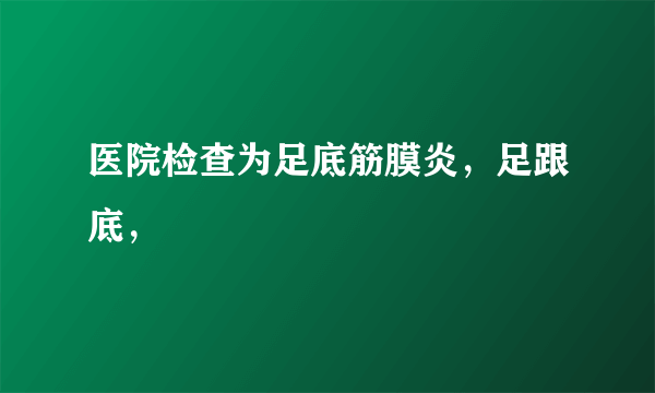 医院检查为足底筋膜炎，足跟底，