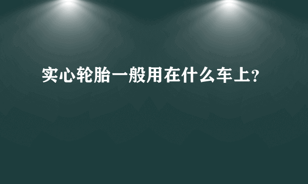 实心轮胎一般用在什么车上？