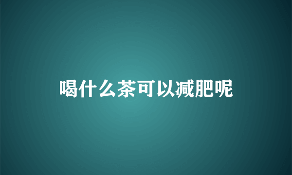 喝什么茶可以减肥呢