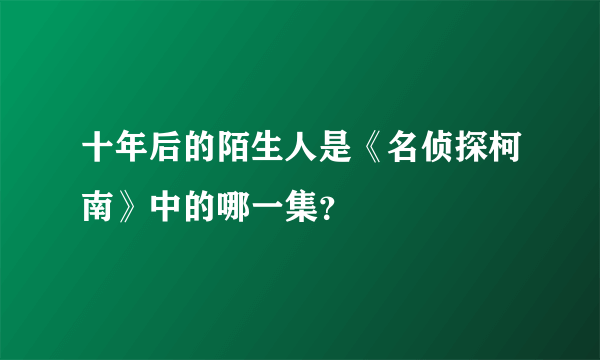 十年后的陌生人是《名侦探柯南》中的哪一集？