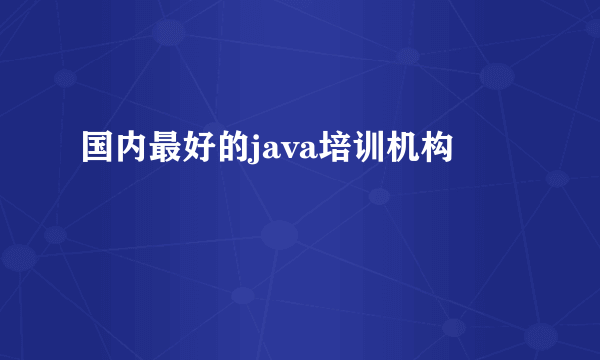 国内最好的java培训机构