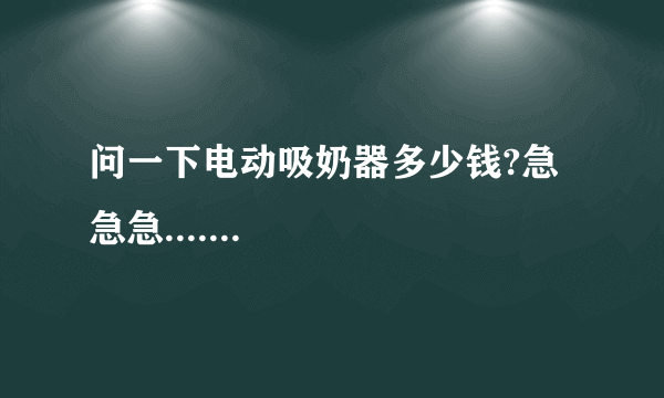 问一下电动吸奶器多少钱?急急急.......