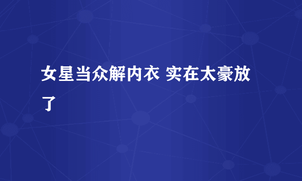 女星当众解内衣 实在太豪放了 