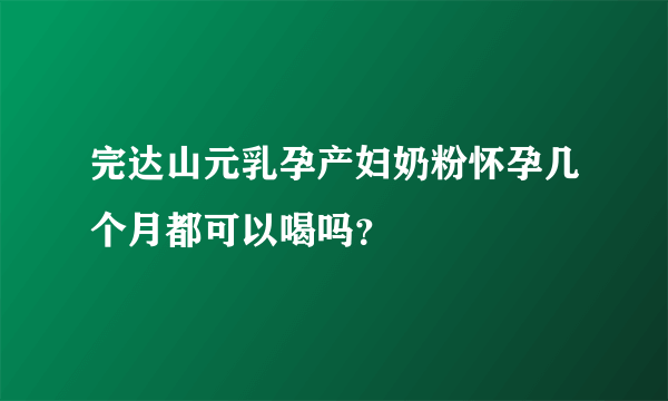 完达山元乳孕产妇奶粉怀孕几个月都可以喝吗？