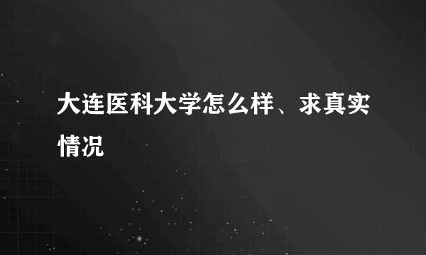 大连医科大学怎么样、求真实情况