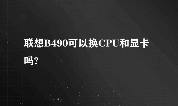 联想B490可以换CPU和显卡吗?