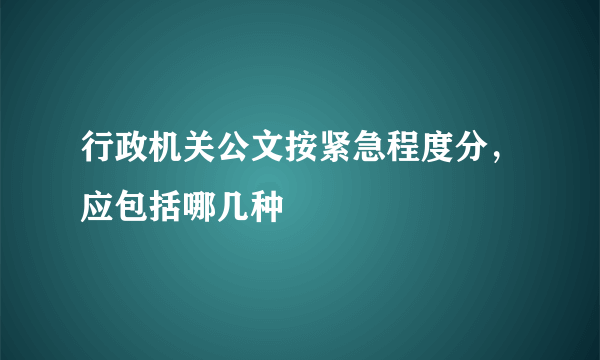 行政机关公文按紧急程度分，应包括哪几种