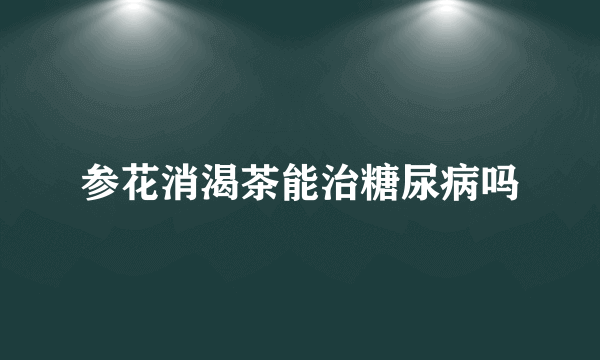 参花消渴茶能治糖尿病吗