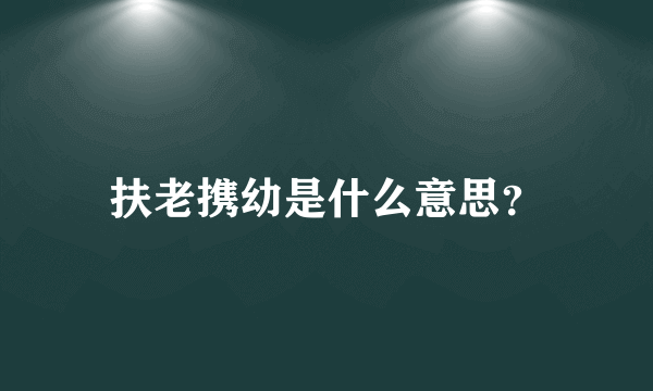 扶老携幼是什么意思？