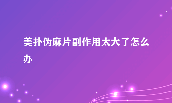 美扑伪麻片副作用太大了怎么办