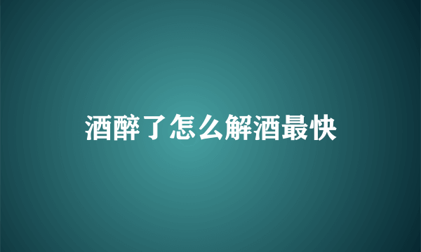 酒醉了怎么解酒最快