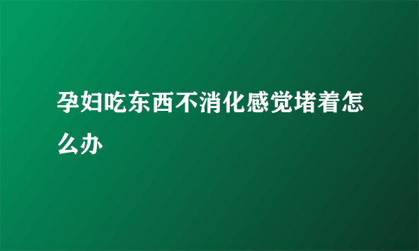 孕妇吃东西不消化感觉堵着怎么办