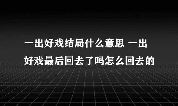 一出好戏结局什么意思 一出好戏最后回去了吗怎么回去的