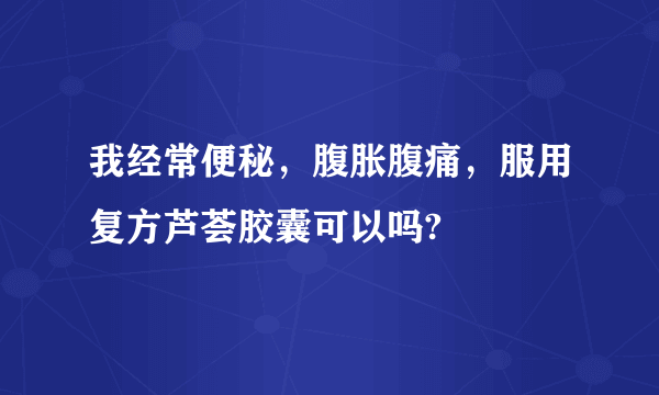 我经常便秘，腹胀腹痛，服用复方芦荟胶囊可以吗?