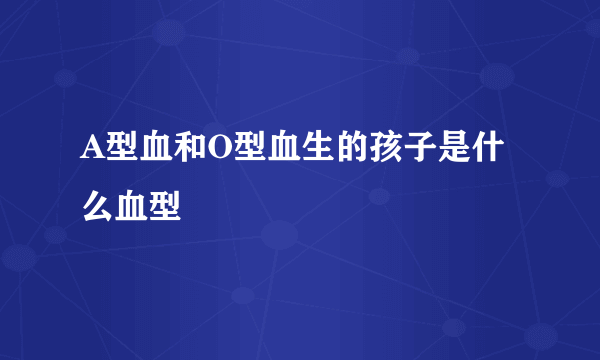 A型血和O型血生的孩子是什么血型