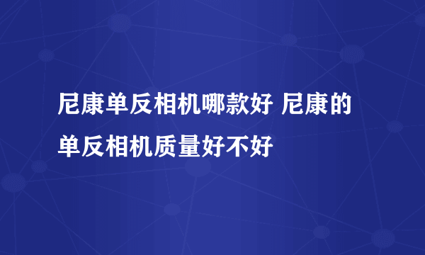 尼康单反相机哪款好 尼康的单反相机质量好不好