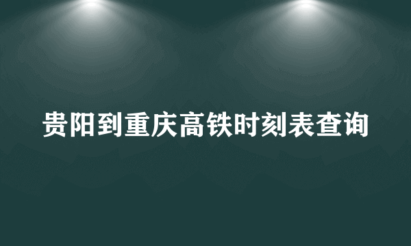 贵阳到重庆高铁时刻表查询