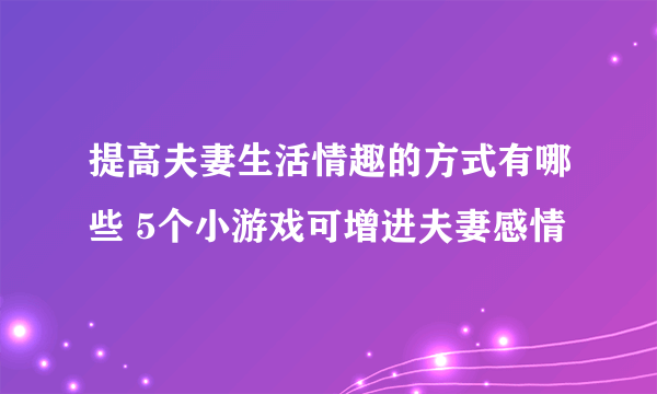 提高夫妻生活情趣的方式有哪些 5个小游戏可增进夫妻感情