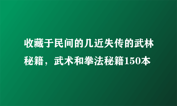 收藏于民间的几近失传的武林秘籍，武术和拳法秘籍150本